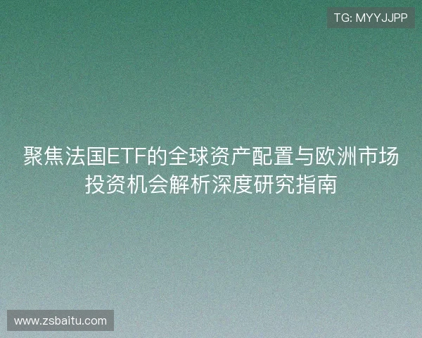 聚焦法国ETF的全球资产配置与欧洲市场投资机会解析深度研究指南