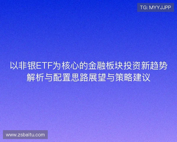 以非银ETF为核心的金融板块投资新趋势解析与配置思路展望与策略建议 以非银ETF为核心的金融板块投资新趋势解析与配置思路展望与策略建议